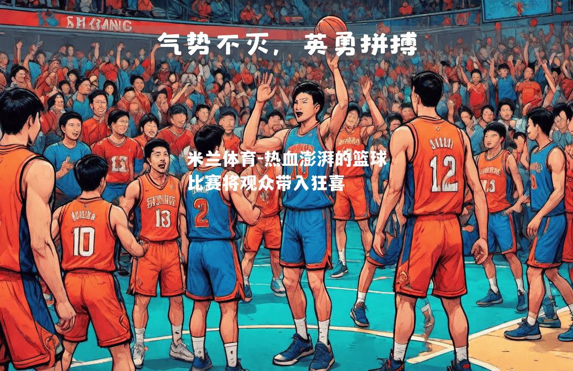 热血澎湃的篮球比赛将观众带入狂喜